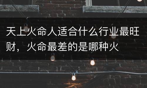 天上火命人适合什么行业最旺财，火命最差的是哪种火