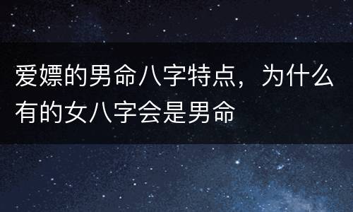 爱嫖的男命八字特点，为什么有的女八字会是男命