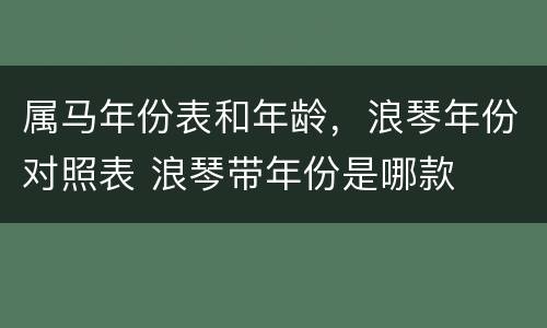 属马年份表和年龄，浪琴年份对照表 浪琴带年份是哪款