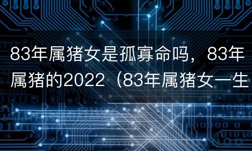 83年属猪女是孤寡命吗，83年属猪的2022（83年属猪女一生劫难）