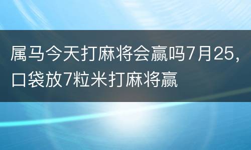 属马今天打麻将会赢吗7月25，口袋放7粒米打麻将赢