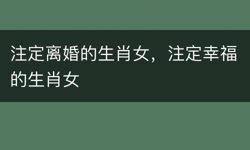 注定离婚的生肖女，注定幸福的生肖女