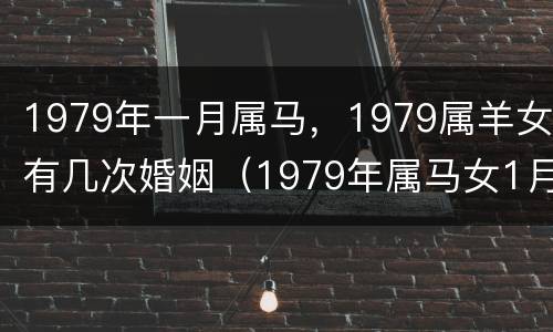 1979年一月属马，1979属羊女有几次婚姻（1979年属马女1月的是什么命）