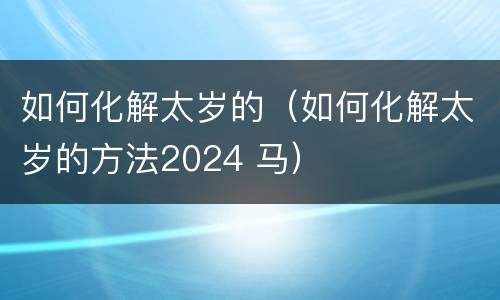 如何化解太岁的（如何化解太岁的方法2024 马）