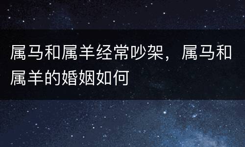 属马和属羊经常吵架，属马和属羊的婚姻如何