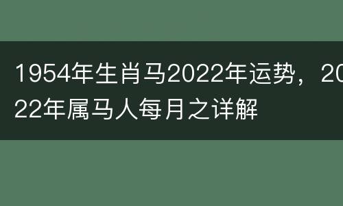 1954年生肖马2022年运势，2022年属马人每月之详解