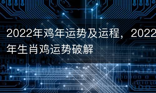 2022年鸡年运势及运程，2022年生肖鸡运势破解