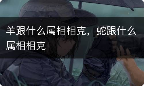 羊跟什么属相相克，蛇跟什么属相相克