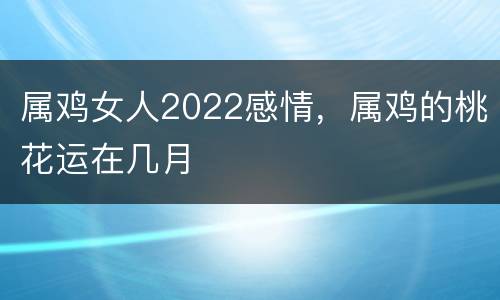 属鸡女人2022感情，属鸡的桃花运在几月