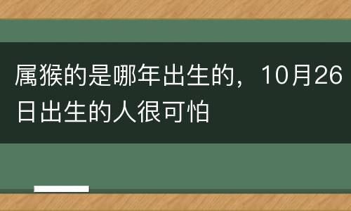 属猴的是哪年出生的，10月26日出生的人很可怕