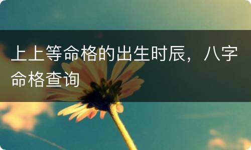 上上等命格的出生时辰，八字命格查询