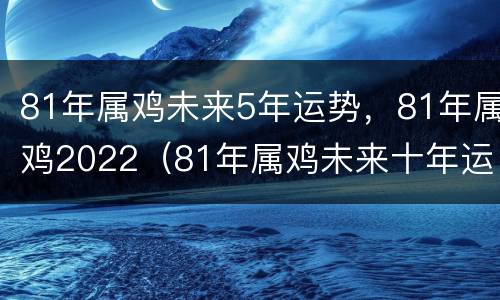 81年属鸡未来5年运势，81年属鸡2022（81年属鸡未来十年运势）
