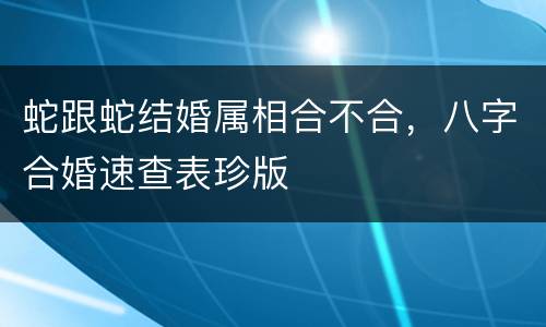 蛇跟蛇结婚属相合不合，八字合婚速查表珍版