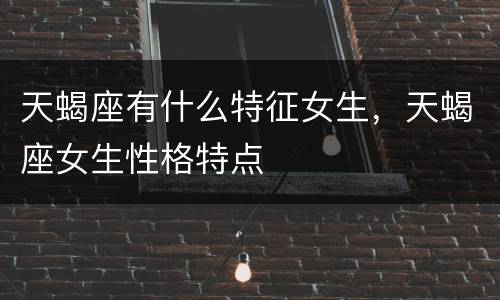 天蝎座有什么特征女生，天蝎座女生性格特点