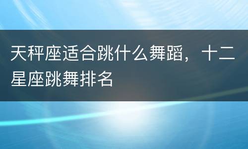 天秤座适合跳什么舞蹈，十二星座跳舞排名