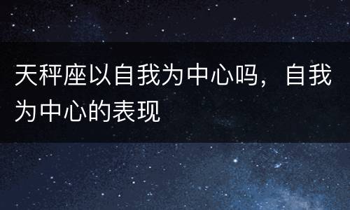 天秤座以自我为中心吗，自我为中心的表现