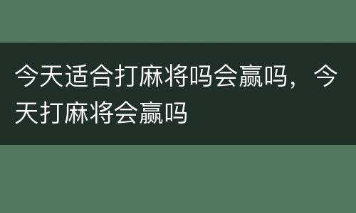 今天适合打麻将吗会赢吗，今天打麻将会赢吗