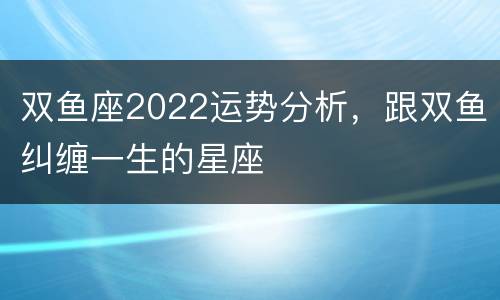 双鱼座2022运势分析，跟双鱼纠缠一生的星座
