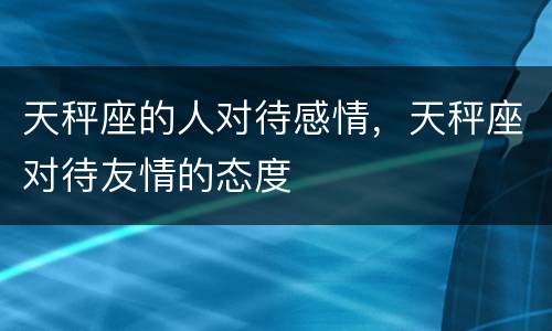天秤座的人对待感情，天秤座对待友情的态度
