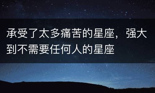 承受了太多痛苦的星座，强大到不需要任何人的星座