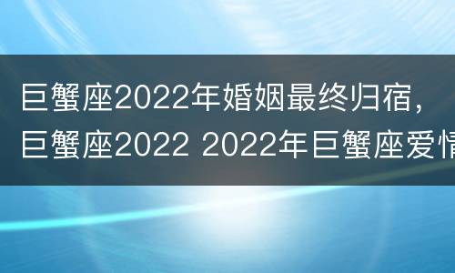 巨蟹座2022年婚姻最终归宿，巨蟹座2022 2022年巨蟹座爱情