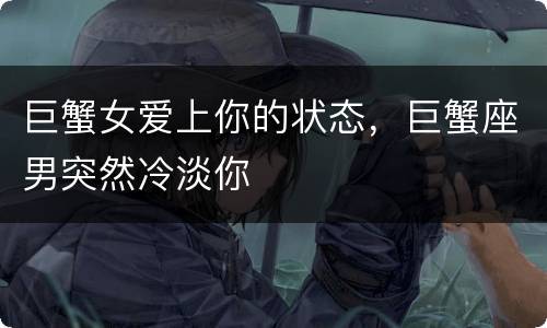 巨蟹女爱上你的状态，巨蟹座男突然冷淡你