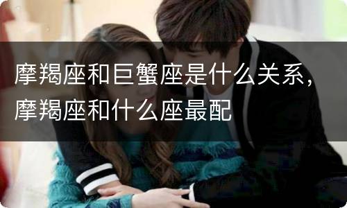 摩羯座和巨蟹座是什么关系，摩羯座和什么座最配