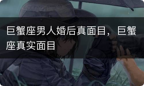 巨蟹座男人婚后真面目，巨蟹座真实面目