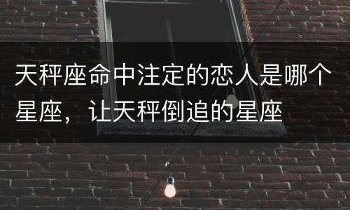 天秤座命中注定的恋人是哪个星座，让天秤倒追的星座