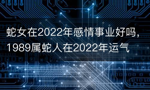 蛇女在2022年感情事业好吗，1989属蛇人在2022年运气