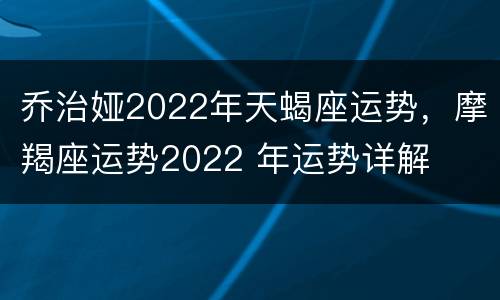 乔治娅2022年天蝎座运势，摩羯座运势2022 年运势详解