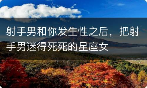 射手男和你发生性之后，把射手男迷得死死的星座女