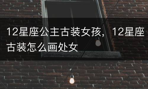 12星座公主古装女孩，12星座古装怎么画处女