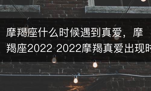 摩羯座什么时候遇到真爱，摩羯座2022 2022摩羯真爱出现时间