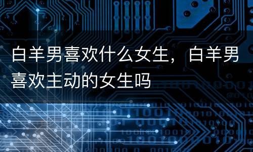 白羊男喜欢什么女生，白羊男喜欢主动的女生吗