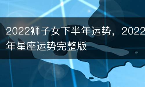 2022狮子女下半年运势，2022年星座运势完整版