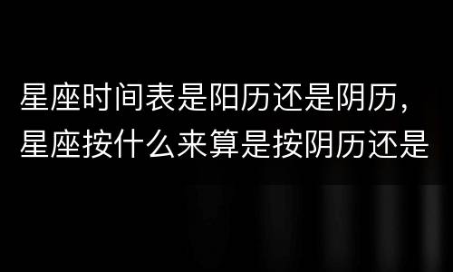 星座时间表是阳历还是阴历，星座按什么来算是按阴历还是阳历