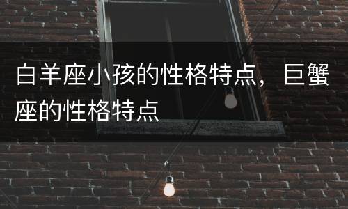 白羊座小孩的性格特点，巨蟹座的性格特点