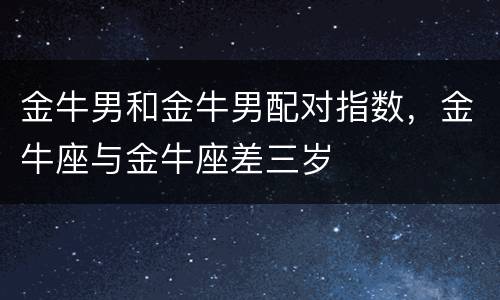 金牛男和金牛男配对指数，金牛座与金牛座差三岁