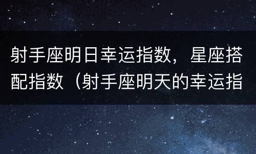 射手座明日幸运指数，星座搭配指数（射手座明天的幸运指数）