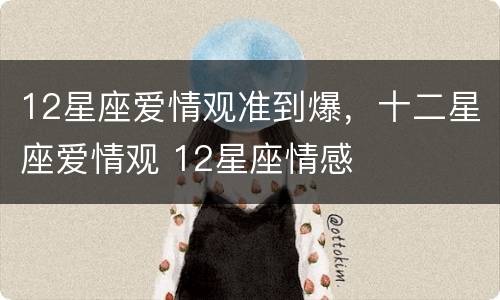 12星座爱情观准到爆，十二星座爱情观 12星座情感