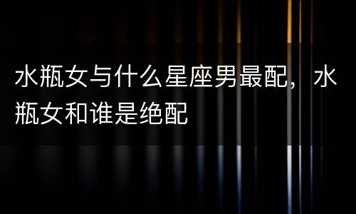 水瓶女与什么星座男最配，水瓶女和谁是绝配