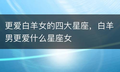 更爱白羊女的四大星座，白羊男更爱什么星座女
