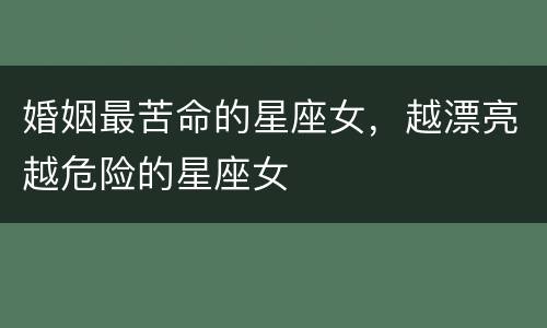 婚姻最苦命的星座女，越漂亮越危险的星座女