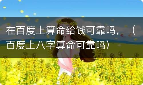 在百度上算命给钱可靠吗，（百度上八字算命可靠吗）