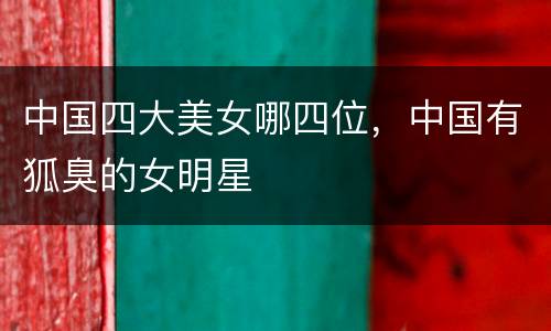 中国四大美女哪四位，中国有狐臭的女明星