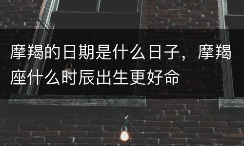 摩羯的日期是什么日子，摩羯座什么时辰出生更好命