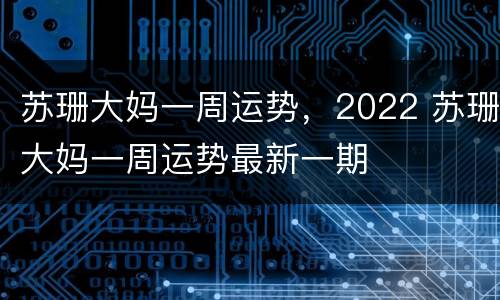 苏珊大妈一周运势，2022 苏珊大妈一周运势最新一期