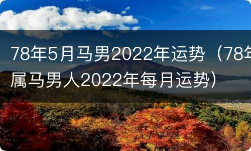 78年5月马男2022年运势（78年属马男人2022年每月运势）