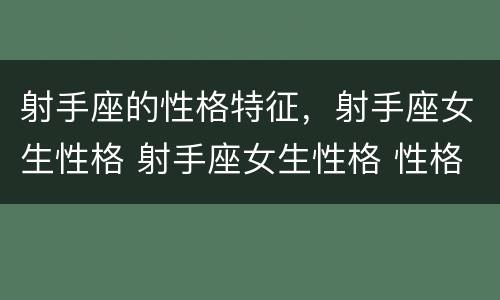 射手座的性格特征，射手座女生性格 射手座女生性格 性格特点